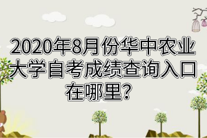 2020年8月份华中农业大学自考成绩查询入口在哪里？