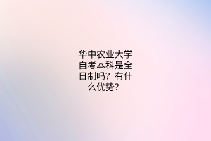 华中农业大学自考本科是全日制吗?有什么优势?