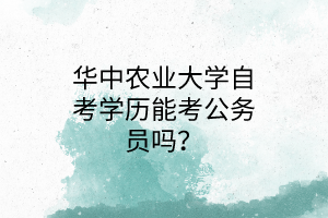 华中农业大学自考学历能考公务员吗?