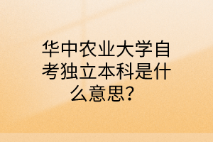 华中农业大学自考独立本科是什么意思？