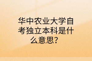 华中农业大学自考独立本科是什么意思?