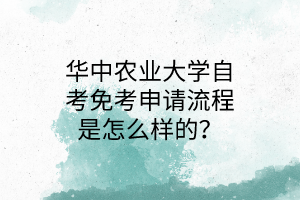 华中农业大学自考免考申请流程是怎么样的?