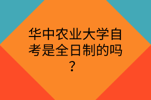 华中农业大学自考是全日制的吗？