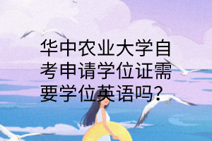 华中农业大学自考申请学位证需要学位英语吗?
