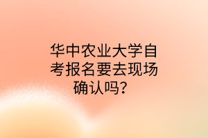 华中农业大学自考报名要去现场确认吗?