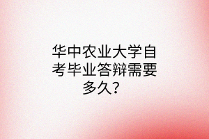 华中农业大学自考毕业答辩需要多久?