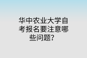 华中农业大学自考报名要注意哪些问题?