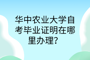 华中农业大学自考毕业证明在哪里办理？