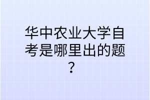 华中农业大学自考是哪里出的题?