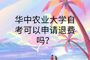 华中农业大学自考可以申请退费吗?