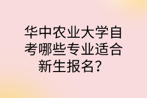 华中农业大学自考哪些专业适合新生报名?