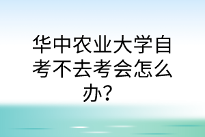 华中农业大学自考不去考会怎么办?