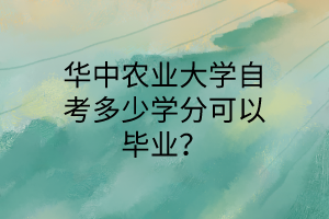 华中农业大学自考多少学分可以毕业?