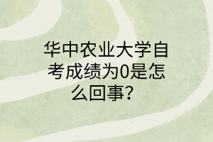 华中农业大学自考成绩为0是怎么回事?