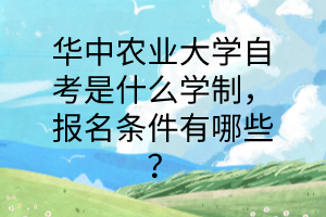 华中农业大学自考是什么学制,报名条件有哪些?