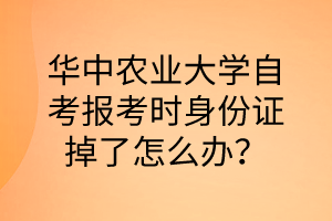 华中农业大学自考报考时身份证掉了怎么办?