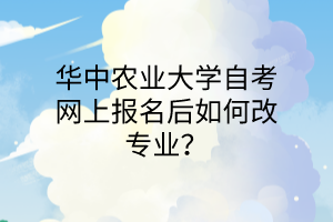 华中农业大学自考网上报名后如何改专业?