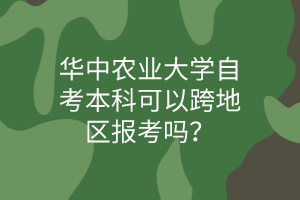 华中农业大学自考本科可以跨地区报考吗?