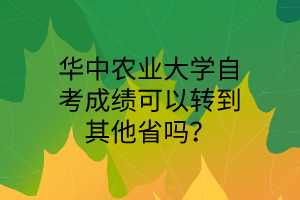 华中农业大学自考成绩可以转到其他省吗?