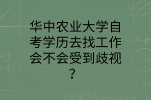 华中农业大学自考学历去找工作会不会受到歧视?