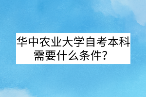 华中农业大学自考本科需要什么条件?